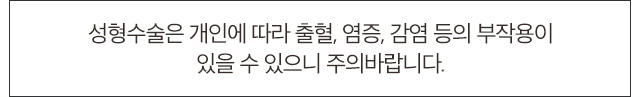 성형수술은 개인에 따라 출혈, 염증, 감염 등의 부작용이 있일 수 있으니 주의 바랍니다.